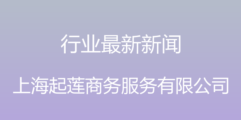 行业最新新闻 - 上海起莲商务服务有限公司